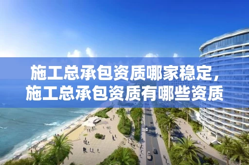 施工总承包资质哪家稳定,施工总承包资质有哪些资质类型 施工总承包资质哪家稳定,施工总承包资质有哪些资质类型