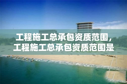 工程施工总承包资质范围,工程施工总承包资质范围是什么 工程施工总承包资质范围,工程施工总承包资质范围是什么