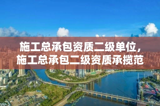 施工总承包资质二级单位,施工总承包二级资质承揽范围 施工总承包资质二级单位,施工总承包二级资质承揽范围