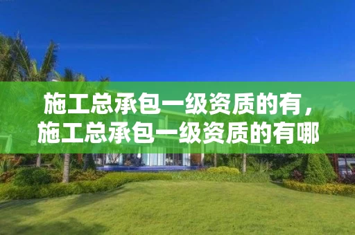 施工总承包一级资质的有,施工总承包一级资质的有哪些单位 施工总承包一级资质的有,施工总承包一级资质的有哪些单位