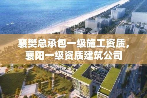 襄樊总承包一级施工资质,襄阳一级资质建筑公司 襄樊总承包一级施工资质,襄阳一级资质建筑公司