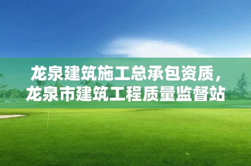 龙泉建筑施工总承包资质,龙泉市建筑工程质量监督站 龙泉建筑施工总承包资质,龙泉市建筑工程质量监督站