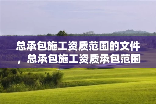总承包施工资质范围的文件,总承包施工资质承包范围 总承包施工资质范围的文件,总承包施工资质承包范围
