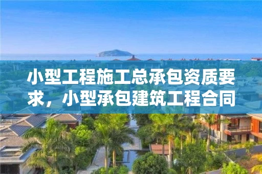 小型工程施工总承包资质要求，小型承包建筑工程合同范本