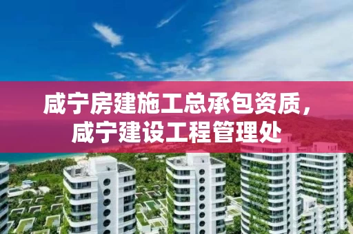 咸宁房建施工总承包资质，咸宁建设工程管理处
