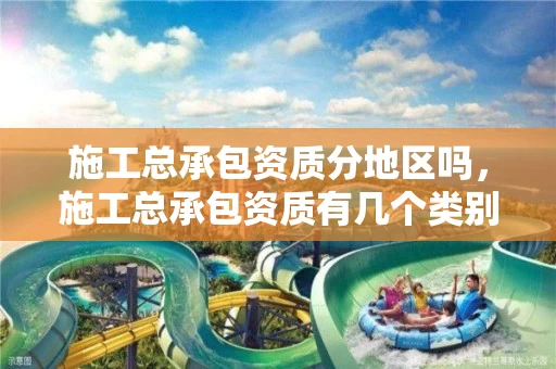 施工总承包资质分地区吗，施工总承包资质有几个类别