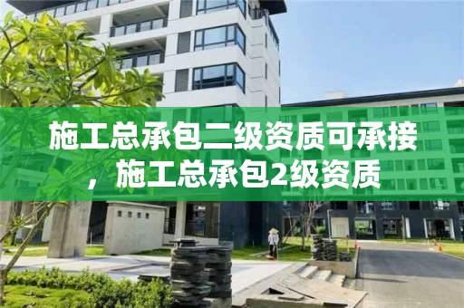 施工总承包二级资质可承接,施工总承包2级资质 施工总承包二级资质可承接,施工总承包2级资质