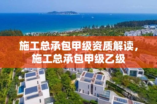 施工总承包甲级资质解读，施工总承包甲级乙级