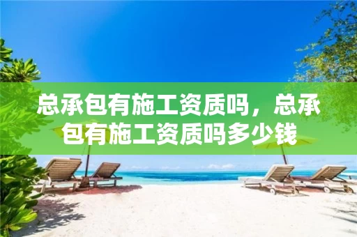 总承包有施工资质吗,总承包有施工资质吗多少钱 总承包有施工资质吗,总承包有施工资质吗多少钱