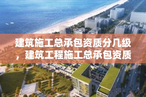 建筑施工总承包资质分几级,建筑工程施工总承包资质等级承包范围 建筑施工总承包资质分几级,建筑工程施工总承包资质等级承包范围