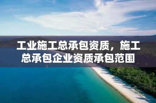 工业施工总承包资质,施工总承包企业资质承包范围 工业施工总承包资质,施工总承包企业资质承包范围