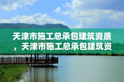 天津市施工总承包建筑资质,天津市施工总承包建筑资质取消了吗 天津市施工总承包建筑资质,天津市施工总承包建筑资质取消了吗