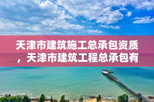 天津市建筑施工总承包资质,天津市建筑工程总承包有限公司 天津市建筑施工总承包资质,天津市建筑工程总承包有限公司