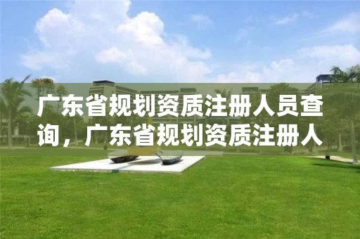 广东省规划资质注册人员查询，广东省规划资质注册人员查询网站