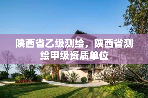 陕西省乙级测绘，陕西省测绘甲级资质单位