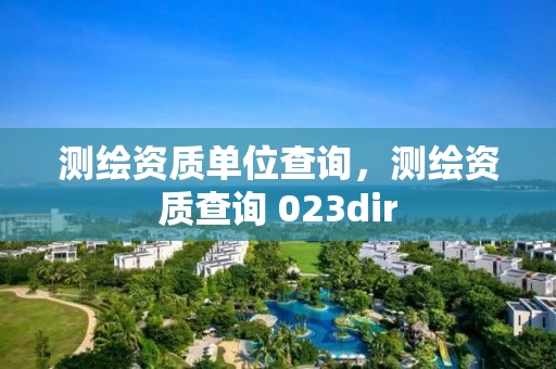 测绘资质单位查询，测绘资质查询 023dir