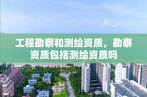 工程勘察和测绘资质，勘察资质包括测绘资质吗