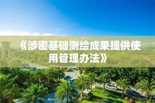 《涉密基础测绘成果提供使用管理办法》