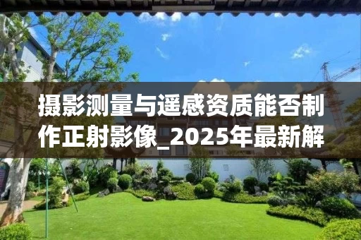 摄影测量与遥感资质能否制作正射影像_2025年最新解析