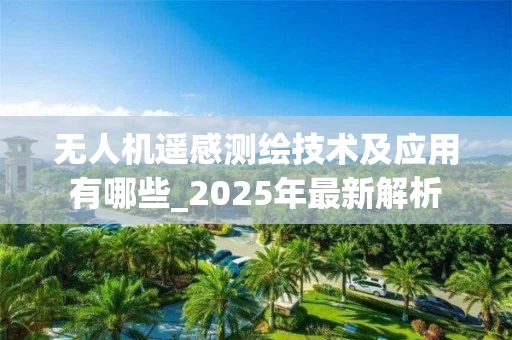 无人机遥感测绘技术及应用有哪些_2025年最新解析