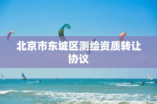 北京市东城区测绘资质转让协议