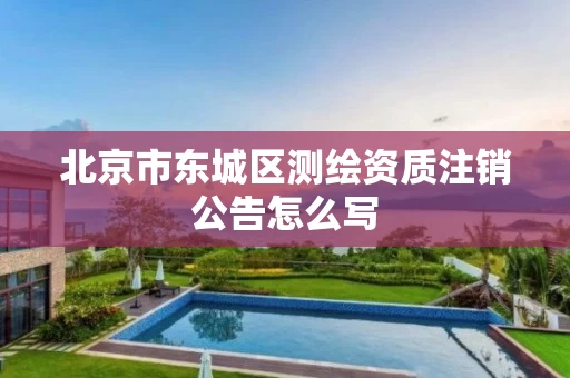 北京市东城区测绘资质注销公告怎么写