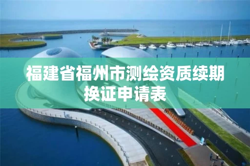 福建省福州市测绘资质续期换证申请表
