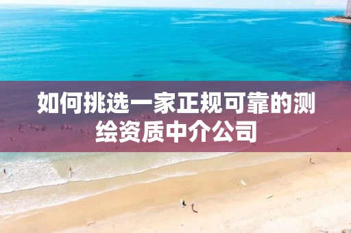 如何挑选一家正规可靠的测绘资质中介公司