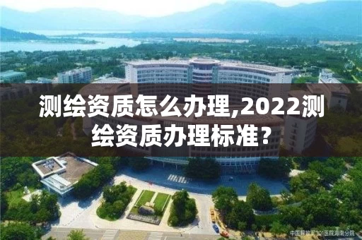 测绘资质怎么办理,2022测绘资质办理标准？