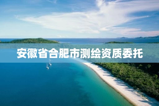 安徽省合肥市测绘资质委托