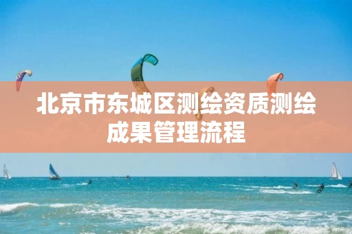 北京市东城区测绘资质测绘成果管理流程