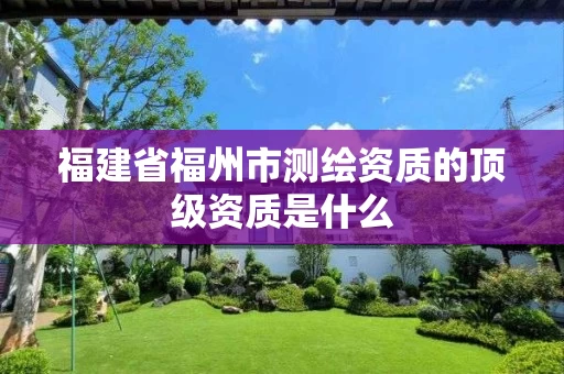 福建省福州市测绘资质的顶级资质是什么