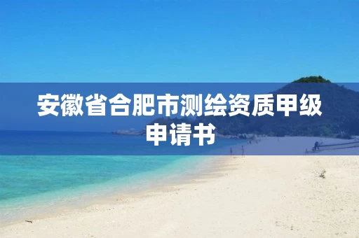 安徽省合肥市测绘资质甲级申请书