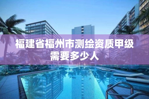 福建省福州市测绘资质甲级需要多少人