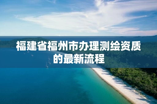 福建省福州市办理测绘资质的最新流程