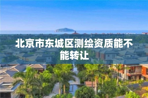 北京市东城区测绘资质能不能转让