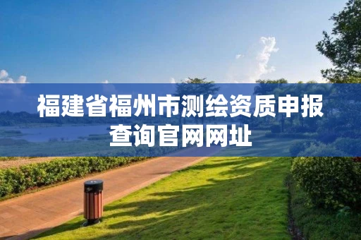 福建省福州市测绘资质申报查询官网网址