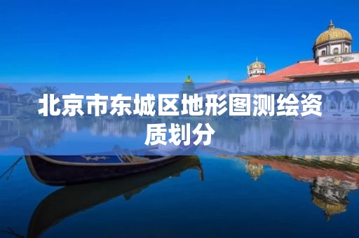 北京市东城区地形图测绘资质划分