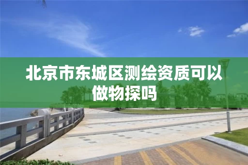 北京市东城区测绘资质可以做物探吗