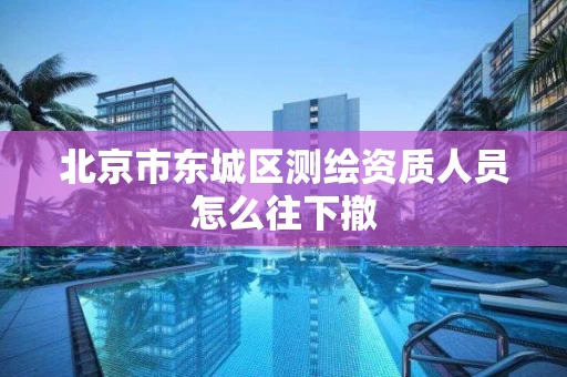 北京市东城区测绘资质人员怎么往下撤