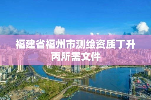 福建省福州市测绘资质丁升丙所需文件