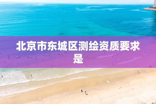 北京市东城区测绘资质要求是