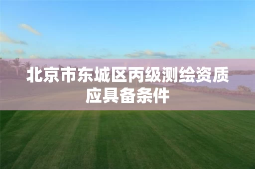 北京市东城区丙级测绘资质应具备条件