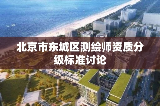 北京市东城区测绘师资质分级标准讨论