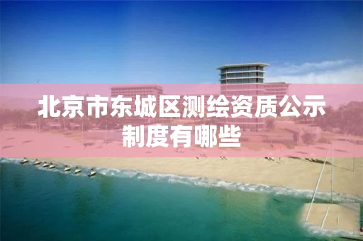 北京市东城区测绘资质公示制度有哪些