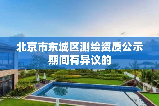 北京市东城区测绘资质公示期间有异议的