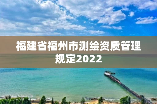 福建省福州市测绘资质管理规定2022