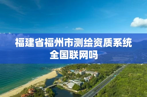 福建省福州市测绘资质系统全国联网吗