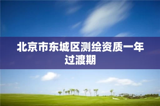 北京市东城区测绘资质一年过渡期