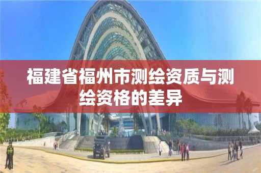 福建省福州市测绘资质与测绘资格的差异